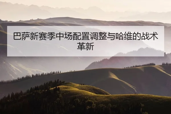 巴萨新赛季中场配置调整与哈维的战术革新