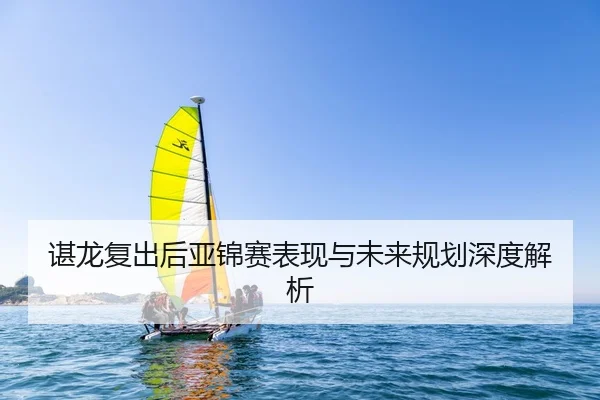 谌龙复出后亚锦赛表现与未来规划深度解析